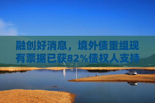 融創(chuàng)好消息，境外債重組現(xiàn)有票據(jù)已獲82%債權人支持  第1張