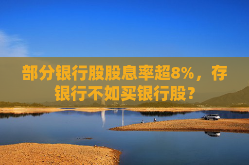 部分銀行股股息率超8%，存銀行不如買銀行股？