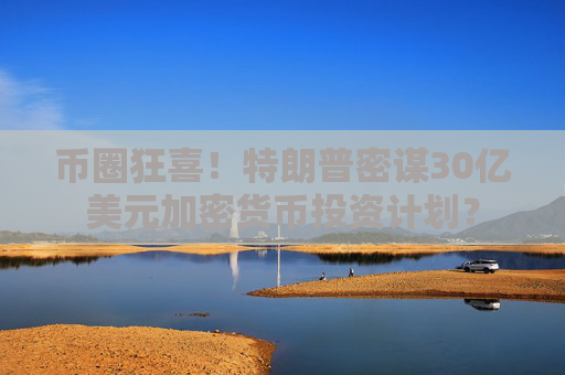 幣圈狂喜！特朗普密謀30億美元加密貨幣投資計劃？