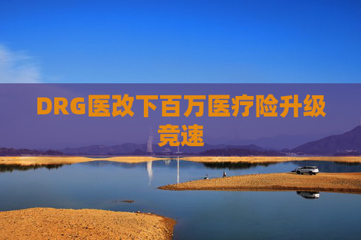 DRG醫(yī)改下百萬醫(yī)療險(xiǎn)升級(jí)競速