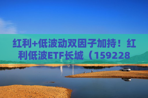 紅利+低波動雙因子加持！紅利低波ETF長城（159228）正在發(fā)行