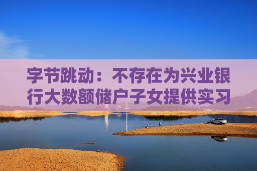字節(jié)跳動：不存在為興業(yè)銀行大數(shù)額儲戶子女提供實習(xí)崗位的情況