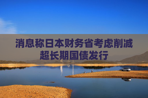 消息稱日本財(cái)務(wù)省考慮削減超長(zhǎng)期國債發(fā)行