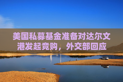 美國(guó)私募基金準(zhǔn)備對(duì)達(dá)爾文港發(fā)起競(jìng)購(gòu)，外交部回應(yīng)