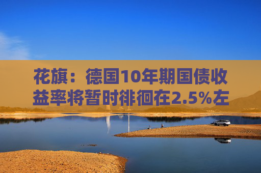 花旗：德國10年期國債收益率將暫時徘徊在2.5%左右