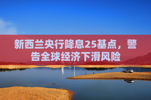 新西蘭央行降息25基點(diǎn)，警告全球經(jīng)濟(jì)下滑風(fēng)險(xiǎn)