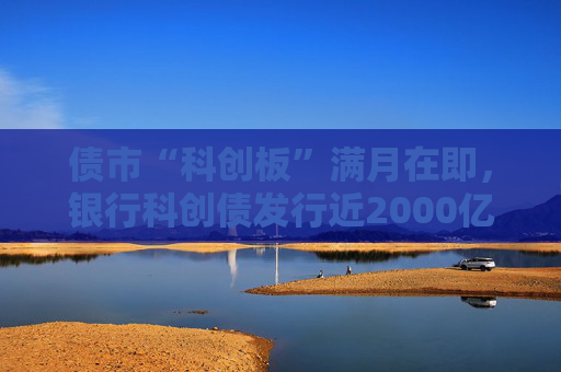 債市“科創(chuàng)板”滿月在即，銀行科創(chuàng)債發(fā)行近2000億，大行熱情高，中小行參與仍有限