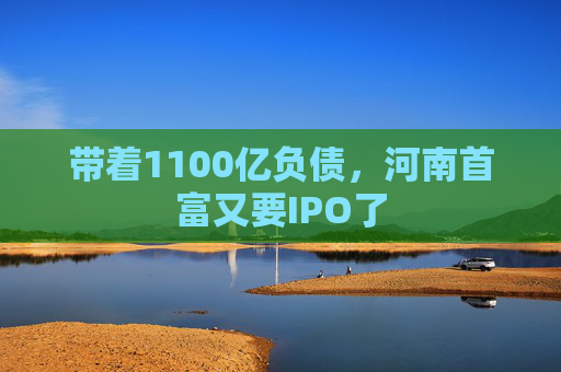 帶著1100億負債，河南首富又要IPO了