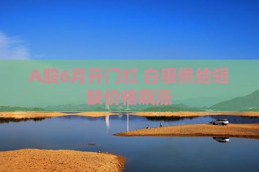 A股6月開門紅 白銀供給短缺價(jià)格飆漲