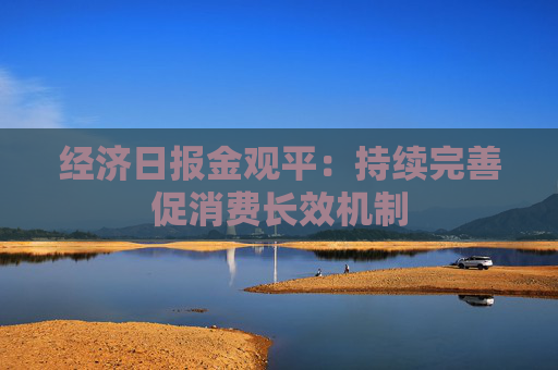 經(jīng)濟日報金觀平：持續(xù)完善促消費長效機制