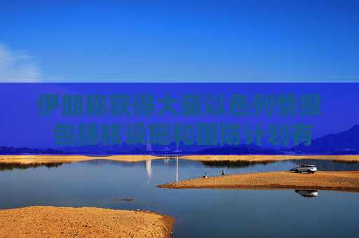 伊朗稱獲得大量以色列情報(bào) 包括核設(shè)施和國防計(jì)劃有關(guān)文件