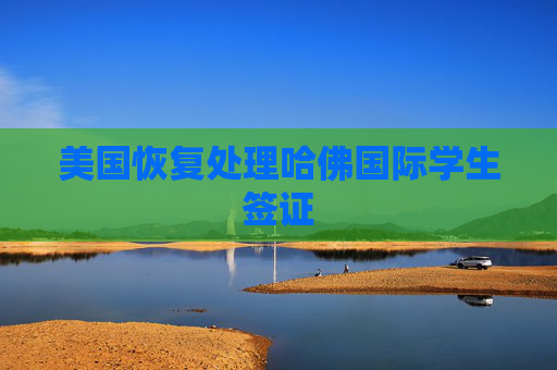 美國恢復(fù)處理哈佛國際學(xué)生簽證  第1張