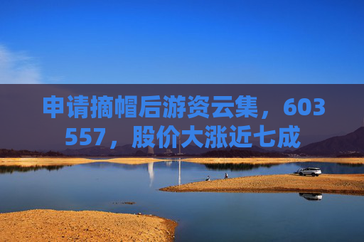 申請摘帽后游資云集，603557，股價大漲近七成