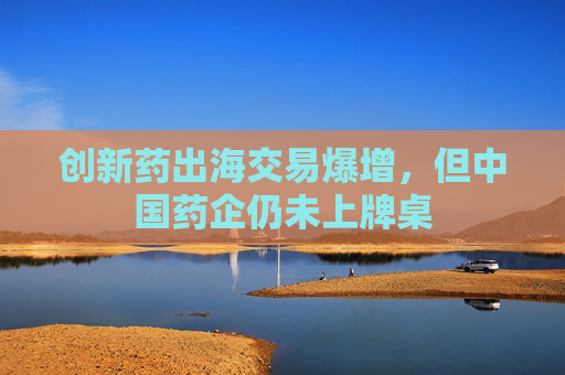 創(chuàng)新藥出海交易爆增，但中國(guó)藥企仍未上牌桌