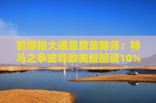 前摩根大通首席策略師：特馬之爭(zhēng)或?qū)е旅拦苫卣{(diào)10%