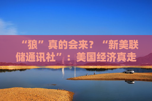 “狼”真的會(huì)來(lái)？“新美聯(lián)儲(chǔ)通訊社”：美國(guó)經(jīng)濟(jì)真走向“艱難的夏天”