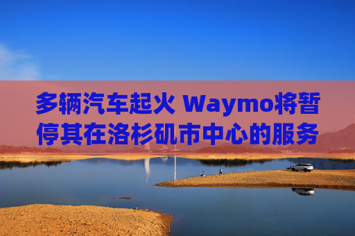 多輛汽車起火 Waymo將暫停其在洛杉磯市中心的服務