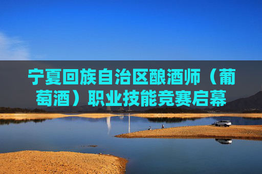 寧夏回族自治區(qū)釀酒師（葡萄酒）職業(yè)技能競賽啟幕