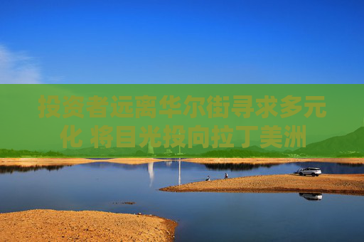 投資者遠(yuǎn)離華爾街尋求多元化 將目光投向拉丁美洲