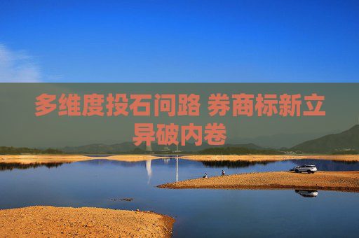 多維度投石問路 券商標新立異破內(nèi)卷