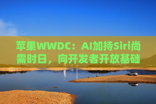 蘋果WWDC：AI加持Siri尚需時日，向開發(fā)者開放基礎(chǔ)模型