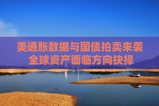美通脹數(shù)據與國債拍賣來襲 全球資產面臨方向抉擇