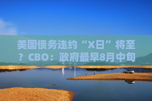 美國債務(wù)違約“X日”將至？CBO：政府最早8月中旬就沒錢花了！