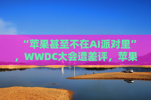 “蘋果甚至不在AI派對(duì)里”，WWDC大會(huì)遭差評(píng)，蘋果市值一度蒸發(fā)750億美元