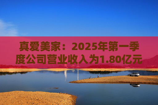 真愛美家：2025年第一季度公司營(yíng)業(yè)收入為1.80億元，同比增長(zhǎng)12.94%