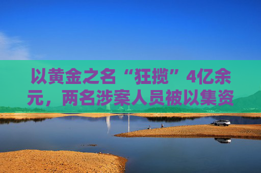 以黃金之名“狂攬”4億余元，兩名涉案人員被以集資詐騙罪、洗錢罪數(shù)罪并罰
