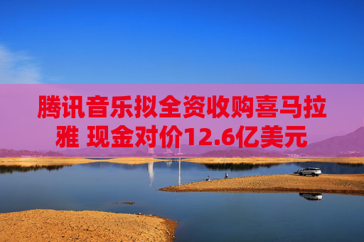 騰訊音樂擬全資收購(gòu)喜馬拉雅 現(xiàn)金對(duì)價(jià)12.6億美元