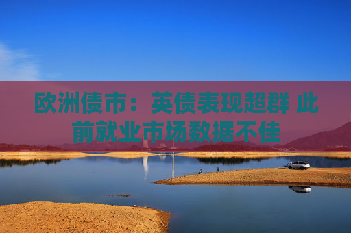 歐洲債市：英債表現(xiàn)超群 此前就業(yè)市場數(shù)據(jù)不佳
