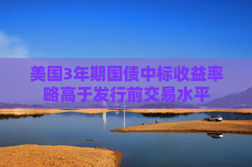 美國3年期國債中標(biāo)收益率略高于發(fā)行前交易水平