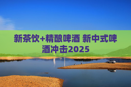 新茶飲+精釀啤酒 新中式啤酒沖擊2025