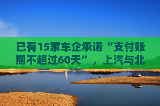 已有15家車企承諾“支付賬期不超過60天”，上汽與北汽率先承諾不用商業(yè)承兌匯票