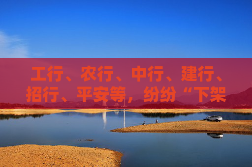 工行、農(nóng)行、中行、建行、招行、平安等，紛紛“下架”這款產(chǎn)品