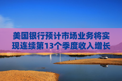 美國銀行預(yù)計市場業(yè)務(wù)將實現(xiàn)連續(xù)第13個季度收入增長