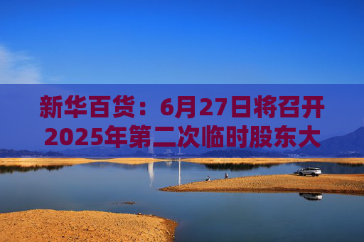 新華百貨：6月27日將召開2025年第二次臨時股東大會