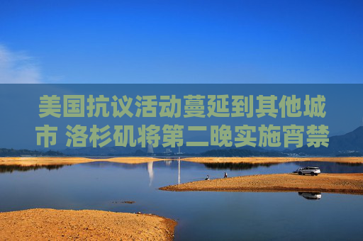 美國抗議活動蔓延到其他城市 洛杉磯將第二晚實施宵禁