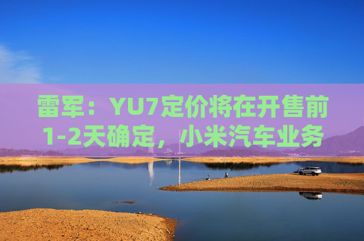 雷軍：YU7定價將在開售前1-2天確定，小米汽車業(yè)務(wù)預(yù)計(jì)今年三四季度實(shí)現(xiàn)盈利