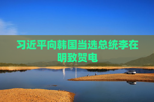 習(xí)近平向韓國當(dāng)選總統(tǒng)李在明致賀電