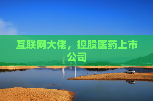 互聯(lián)網(wǎng)大佬，控股醫(yī)藥上市公司