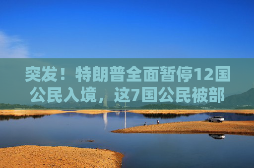 突發(fā)！特朗普全面暫停12國(guó)公民入境，這7國(guó)公民被部分限制入境