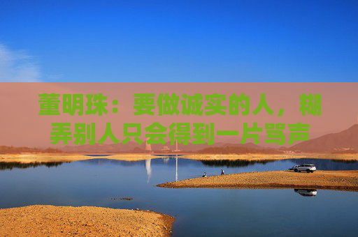 董明珠：要做誠實(shí)的人，糊弄別人只會得到一片罵聲