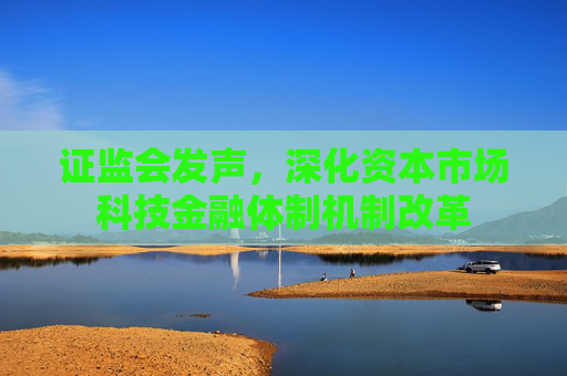 證監(jiān)會(huì)發(fā)聲，深化資本市場(chǎng)科技金融體制機(jī)制改革