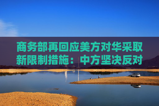 商務(wù)部再回應(yīng)美方對(duì)華采取新限制措施：中方堅(jiān)決反對(duì)，要求美方立即停止