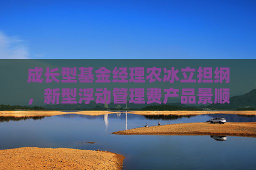 成長(zhǎng)型基金經(jīng)理農(nóng)冰立擔(dān)綱，新型浮動(dòng)管理費(fèi)產(chǎn)品景順長(zhǎng)城成長(zhǎng)同行正式發(fā)行