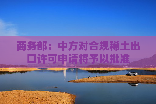 商務(wù)部：中方對合規(guī)稀土出口許可申請將予以批準(zhǔn)