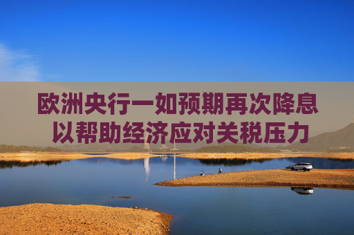 歐洲央行一如預期再次降息 以幫助經濟應對關稅壓力