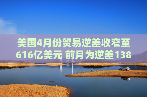 美國(guó)4月份貿(mào)易逆差收窄至616億美元 前月為逆差1383.2億美元